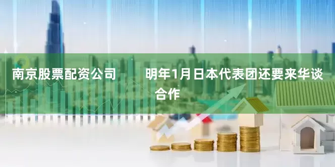 南京股票配资公司        明年1月日本代表团还要来华谈合作