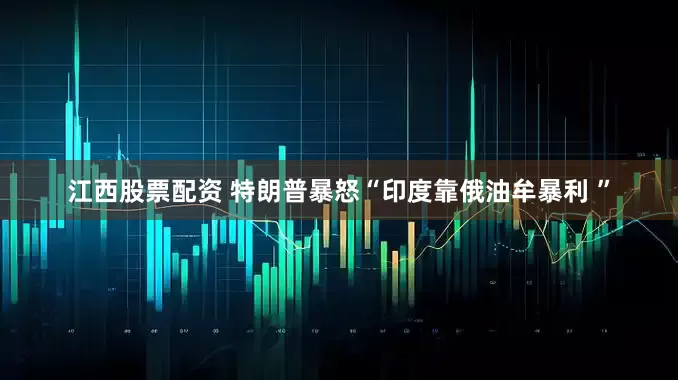 江西股票配资 特朗普暴怒“印度靠俄油牟暴利 ”