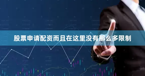 股票申请配资而且在这里没有那么多限制