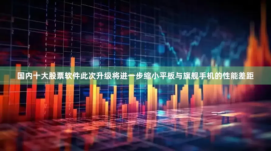 国内十大股票软件此次升级将进一步缩小平板与旗舰手机的性能差距