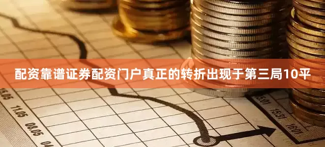 配资靠谱证券配资门户真正的转折出现于第三局10平