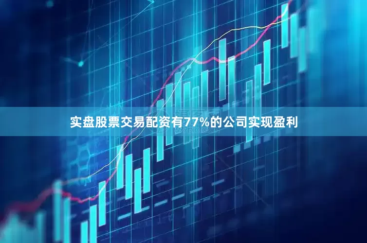 实盘股票交易配资有77%的公司实现盈利