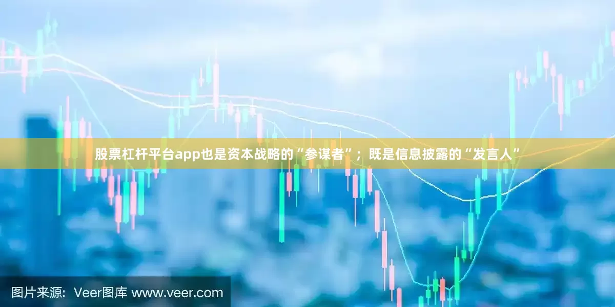 股票杠杆平台app也是资本战略的“参谋者”；既是信息披露的“发言人”
