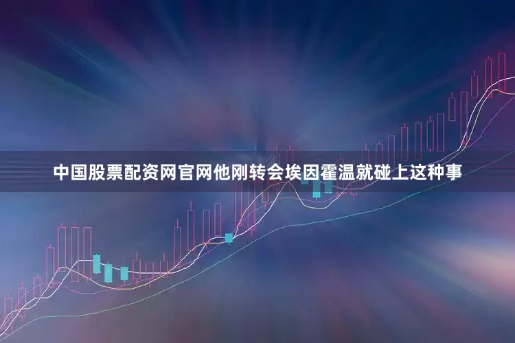 中国股票配资网官网他刚转会埃因霍温就碰上这种事