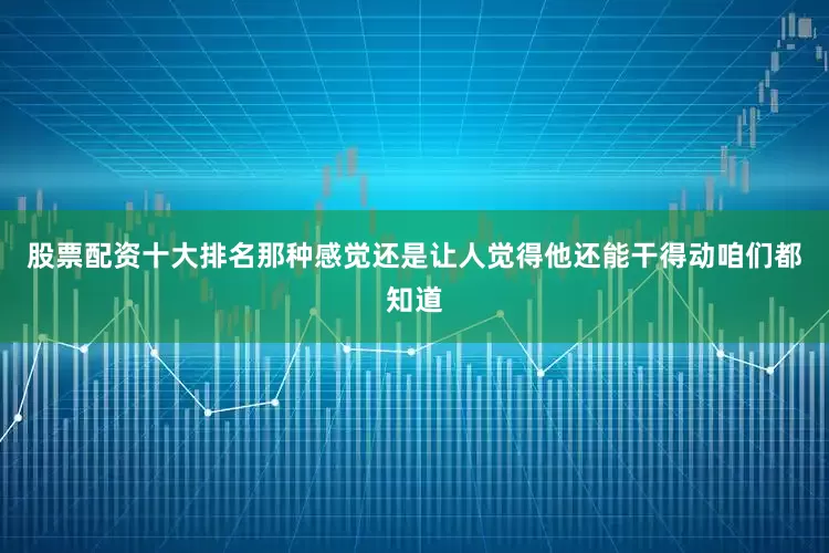 股票配资十大排名那种感觉还是让人觉得他还能干得动咱们都知道