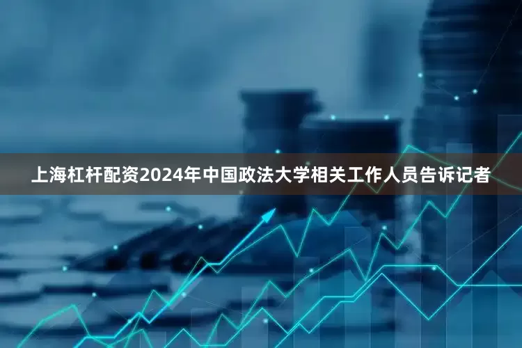 上海杠杆配资2024年中国政法大学相关工作人员告诉记者