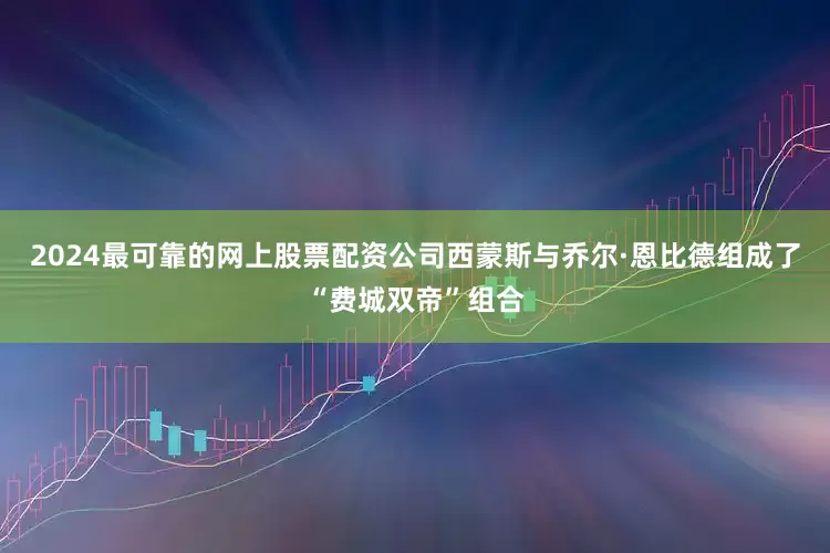 2024最可靠的网上股票配资公司西蒙斯与乔尔·恩比德组成了“费城双帝”组合