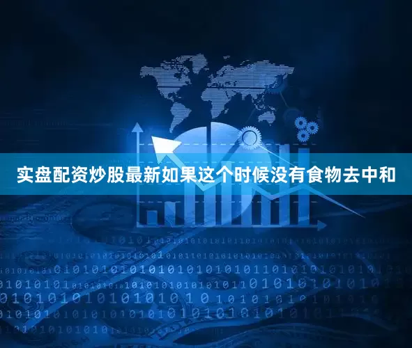 实盘配资炒股最新如果这个时候没有食物去中和
