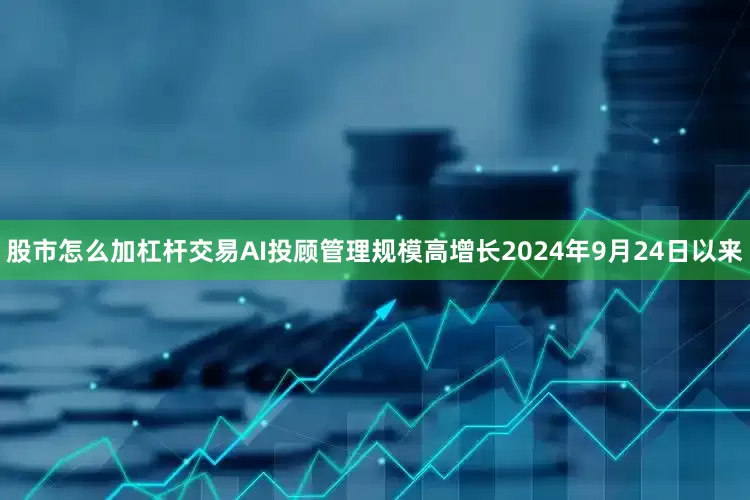 股市怎么加杠杆交易AI投顾管理规模高增长2024年9月24日以来