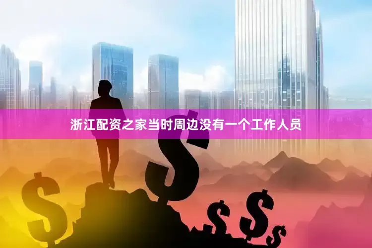 浙江配资之家当时周边没有一个工作人员