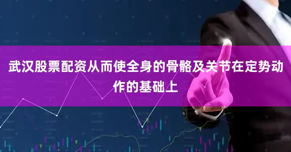武汉股票配资从而使全身的骨骼及关节在定势动作的基础上
