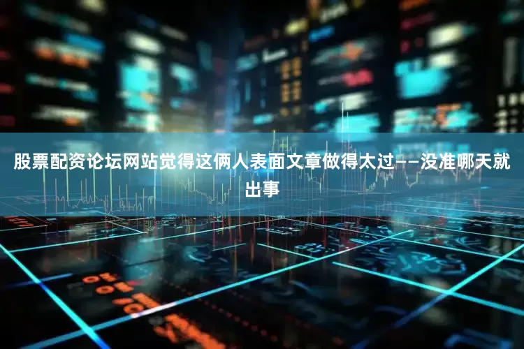 股票配资论坛网站觉得这俩人表面文章做得太过——没准哪天就出事