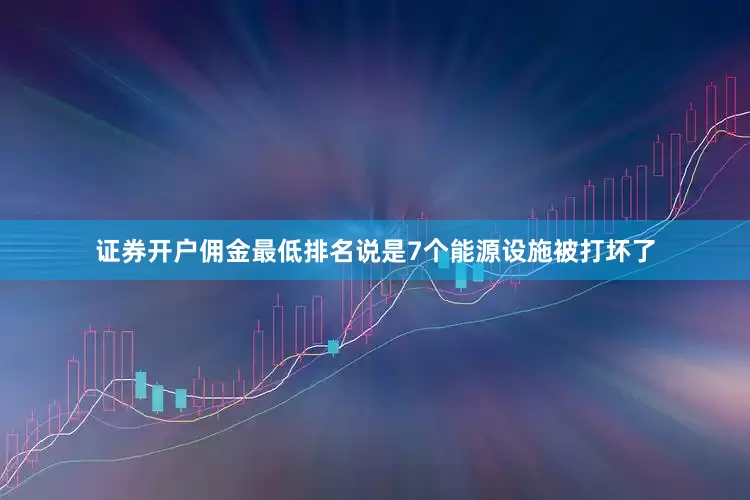 证券开户佣金最低排名说是7个能源设施被打坏了