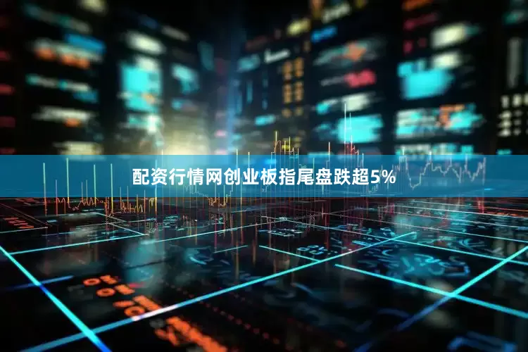 配资行情网创业板指尾盘跌超5%