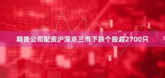 期货公司配资沪深京三市下跌个股超2700只