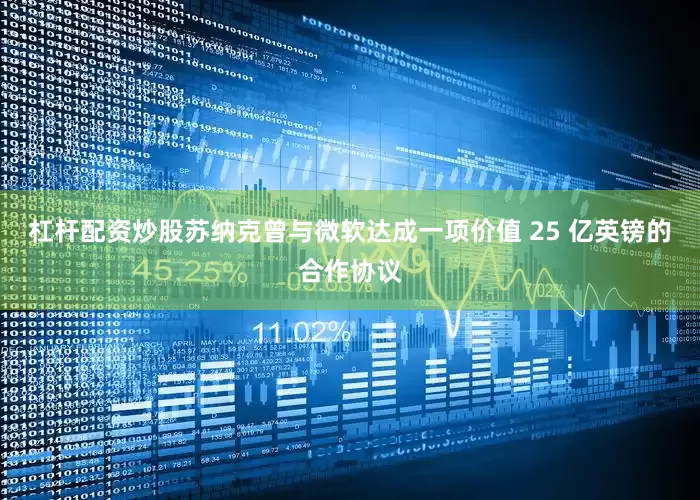 杠杆配资炒股苏纳克曾与微软达成一项价值 25 亿英镑的合作协议