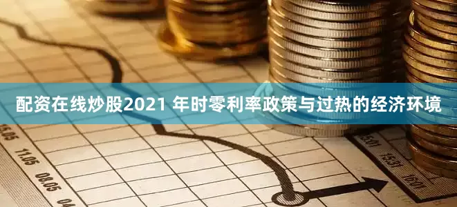 配资在线炒股2021 年时零利率政策与过热的经济环境