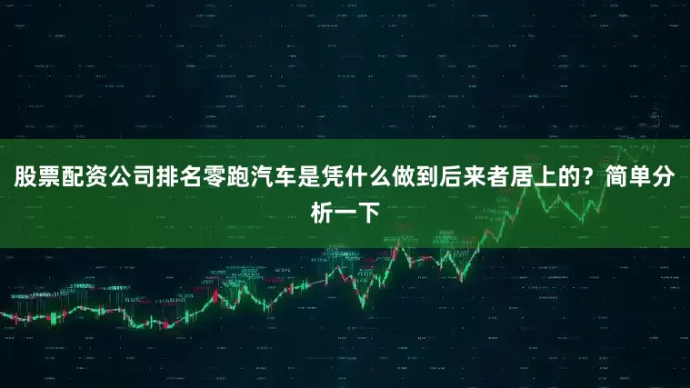 股票配资公司排名零跑汽车是凭什么做到后来者居上的？简单分析一下